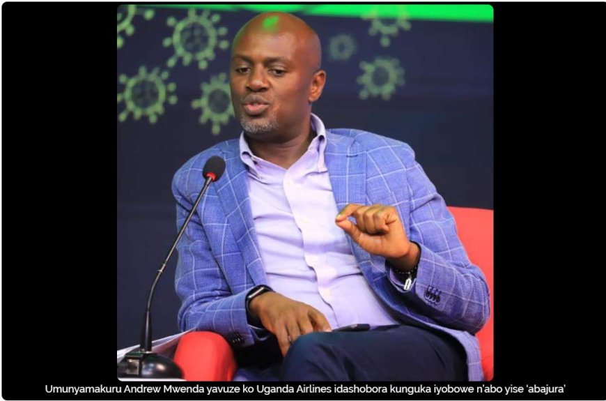 Andrew Mwenda yavuze ko abayobozi ba Uganda Airlines ari ‘abajura’